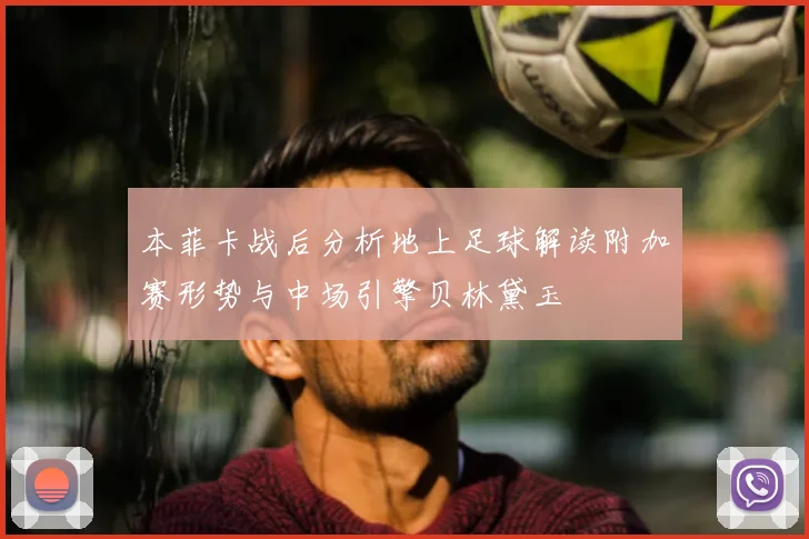 本菲卡战后分析地上足球解读附加赛形势与中场引擎贝林黛玉