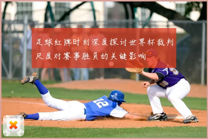 足球红牌时刻深度探讨世界杯裁判尺度对赛事胜负的关键影响