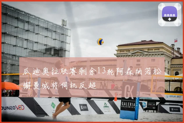 瓜迪奥拉联赛剩余13轮阿森纳若松懈曼城将伺机反超