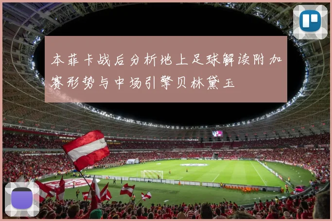 本菲卡战后分析地上足球解读附加赛形势与中场引擎贝林黛玉