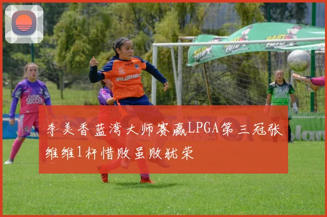 李美香蓝湾大师赛赢LPGA第三冠张维维1杆惜败虽败犹荣