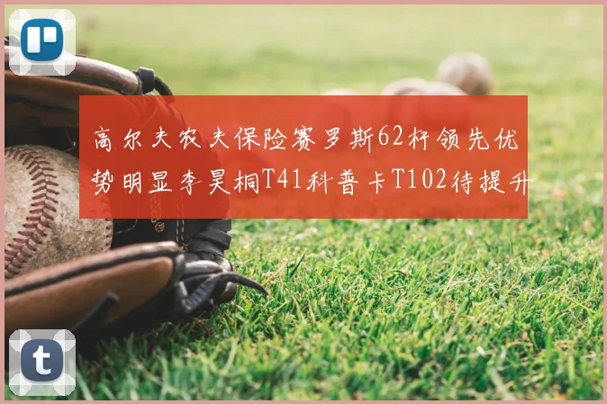 高尔夫农夫保险赛罗斯62杆领先优势明显李昊桐T41科普卡T102待提升